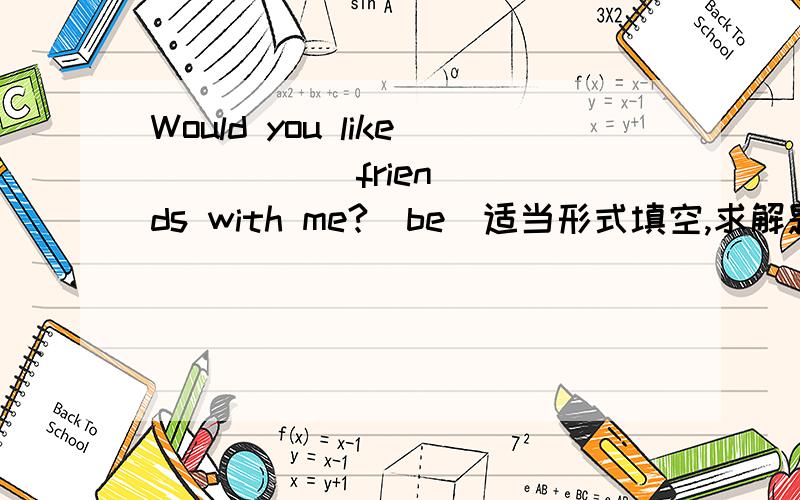 Would you like (     ) friends with me?[be]适当形式填空,求解题过程