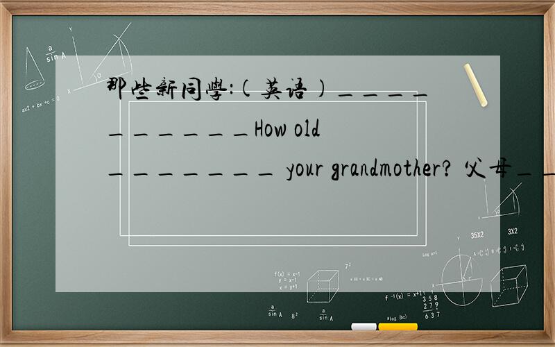 那些新同学:(英语)__________How old _______ your grandmother? 父母_____1那些新同学:(英语)__________2How old _______ your grandmother? 3父母_____(填英文1,3翻译2填空)