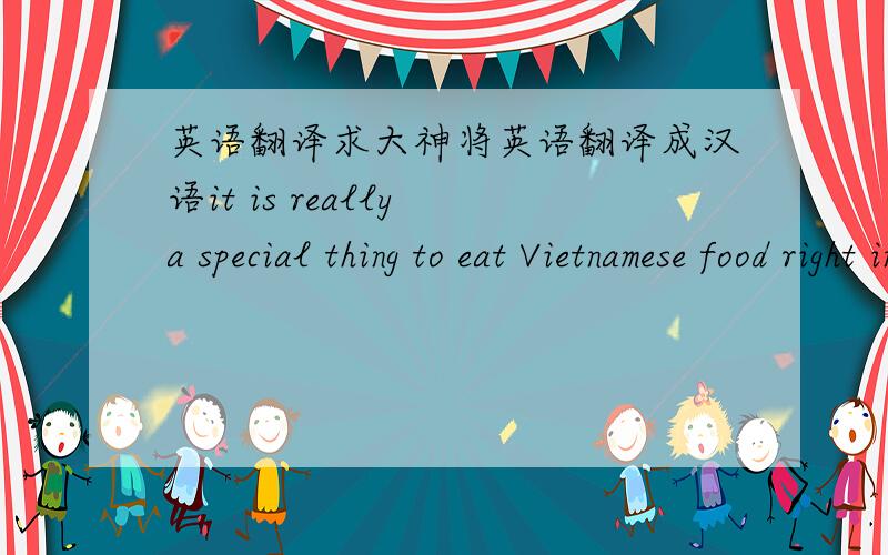 英语翻译求大神将英语翻译成汉语it is really a special thing to eat Vietnamese food right in Vietnam
