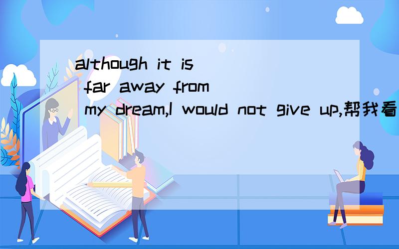 although it is far away from my dream,I would not give up,帮我看看哪错了,