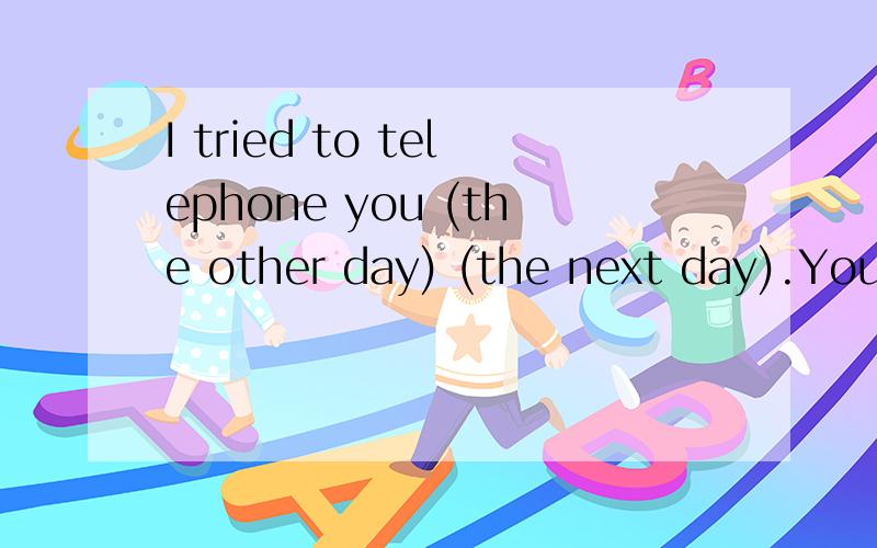 I tried to telephone you (the other day) (the next day).You must have been out.选择