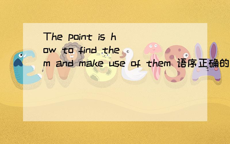 The point is how to find them and make use of them 语序正确的翻译