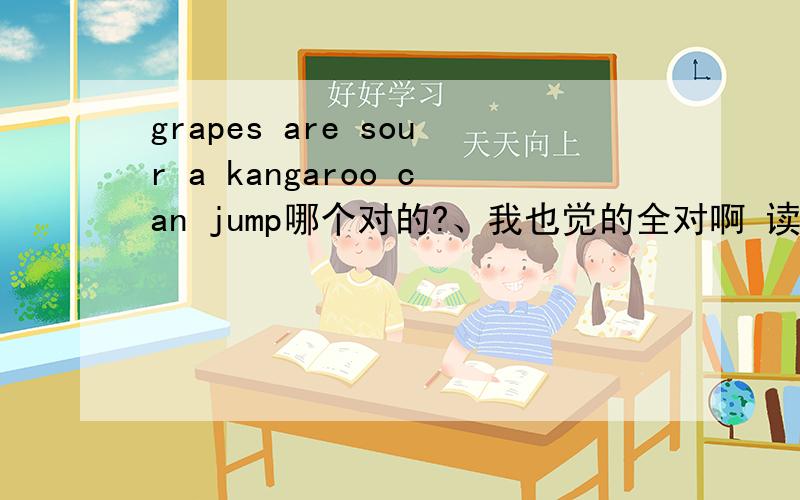 grapes are sour a kangaroo can jump哪个对的?、我也觉的全对啊 读一读，选出每组中合乎情理的一个句子。