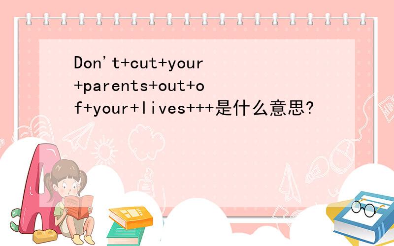 Don't+cut+your+parents+out+of+your+lives+++是什么意思?