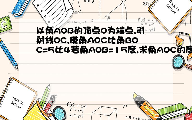 以角AOB的顶点O为端点,引射线OC,使角AOC比角BOC=5比4若角AOB=15度,求角AOC的度