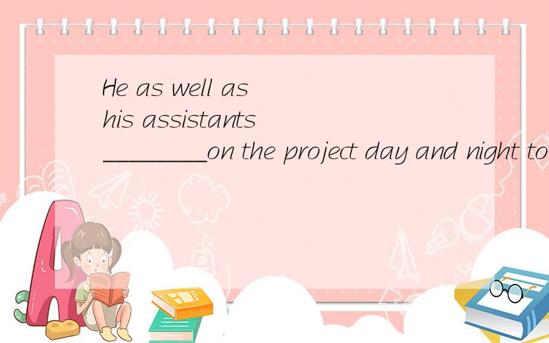 He as well as his assistants________on the project day and night to meet the deadling.A.work B.workingC.is working请给予解释,谢谢分析请详细写，谢谢！