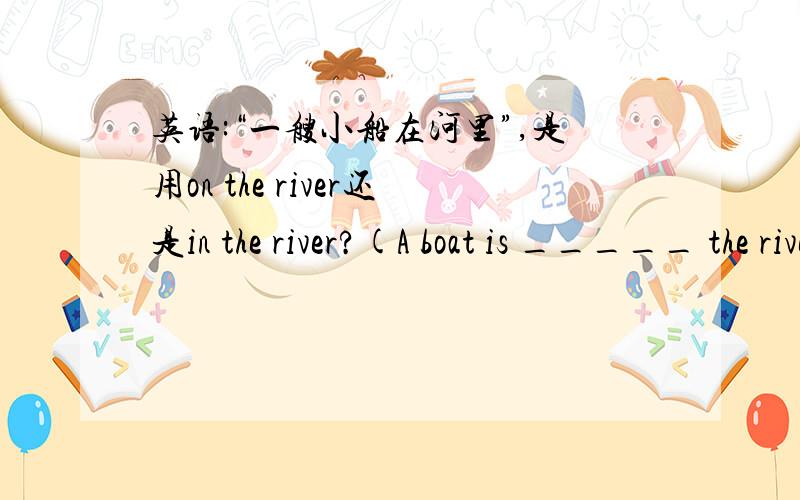 英语:“一艘小船在河里”,是用on the river还是in the river?(A boat is _____ the river.)简单的问题要速度！！