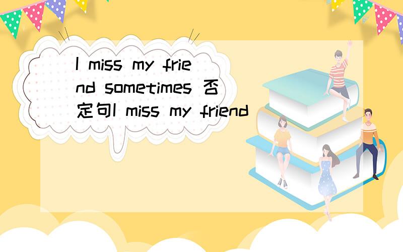 I miss my friend sometimes 否定句I miss my friend _________