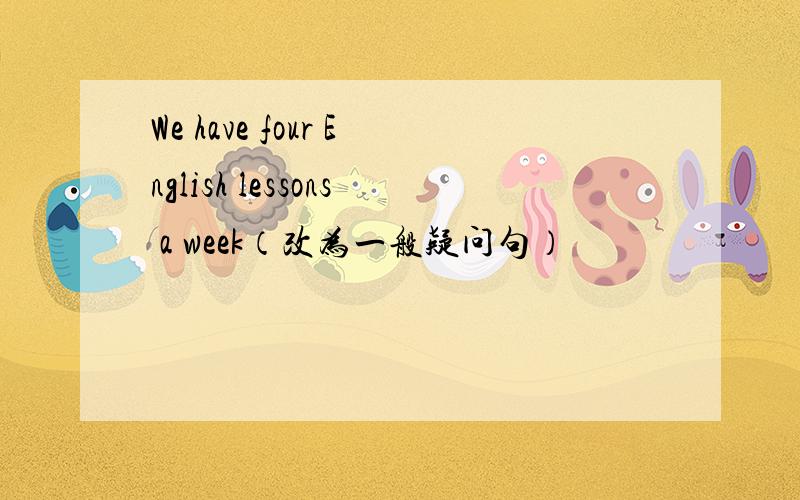 We have four English lessons a week（改为一般疑问句）