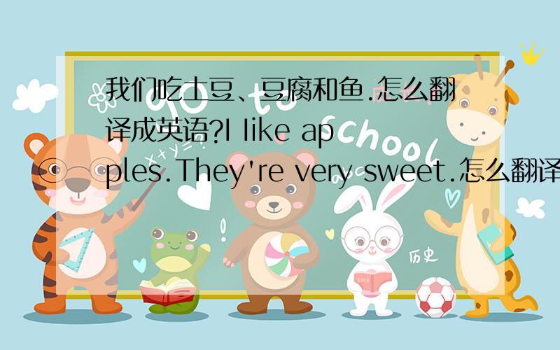 我们吃土豆、豆腐和鱼.怎么翻译成英语?I Iike apples.They're very sweet.怎么翻译中文?