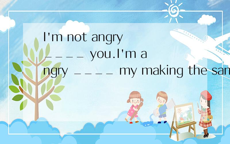 I'm not angry ____ you.I'm angry ____ my making the same mistake again.A.at;withB.with;atC.to;aboutD.with;for