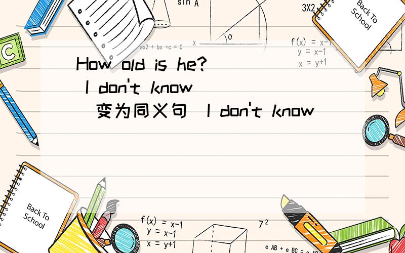 How old is he? I don't know （变为同义句）I don't know ____ ____