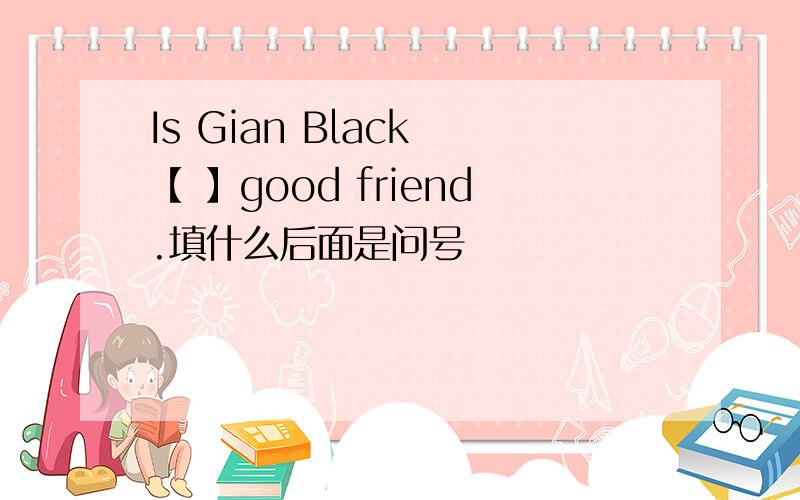 Is Gian Black 【 】good friend.填什么后面是问号
