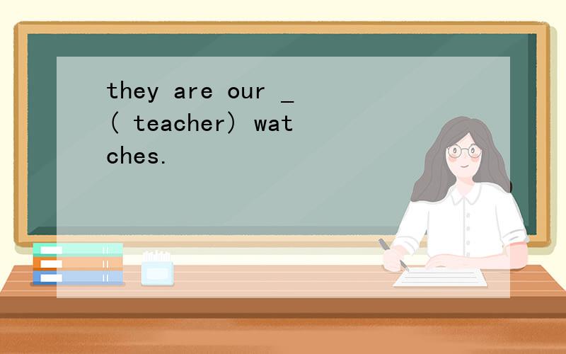 they are our _( teacher) watches.