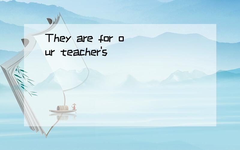 They are for our teacher's