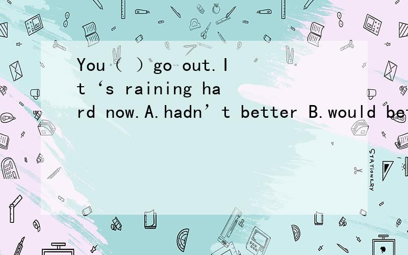 You（ ）go out.It‘s raining hard now.A.hadn’t better B.would bettre not C.haven‘t better D.had better not 麻烦说一下为什么