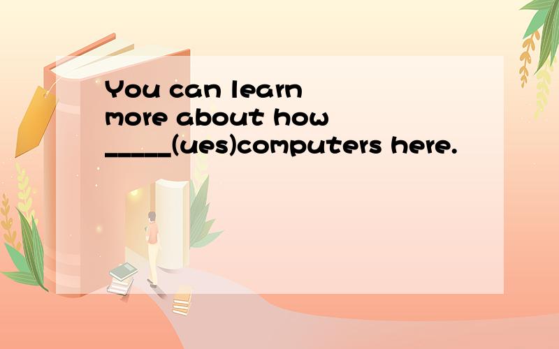 You can learn more about how_____(ues)computers here.