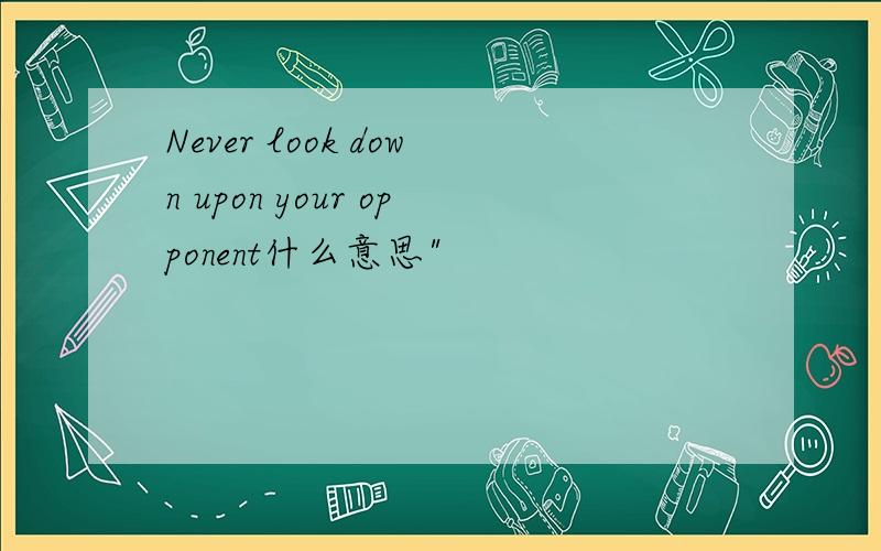 Never look down upon your opponent什么意思