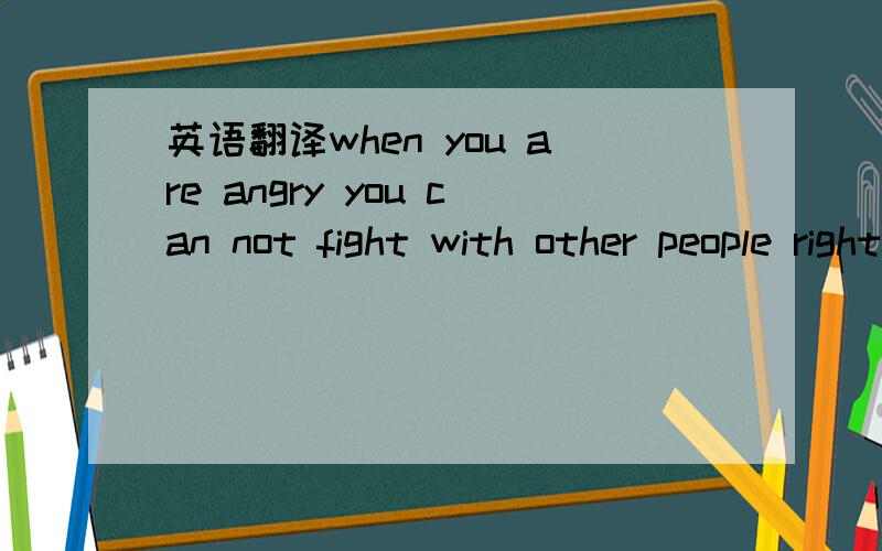 英语翻译when you are angry you can not fight with other people right.when you can do something.