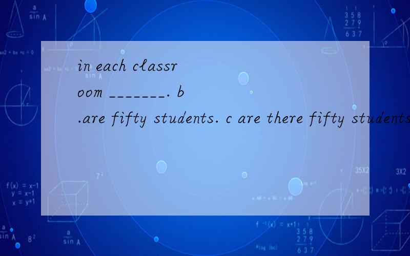 in each classroom _______. b.are fifty students. c are there fifty students