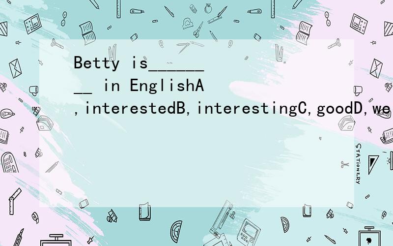 Betty is________ in EnglishA,interestedB,interestingC,goodD,well