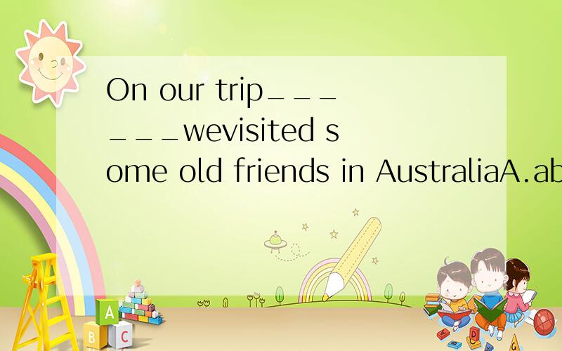 On our trip______wevisited some old friends in AustraliaA.aboardB.abroadC.boardD.broad