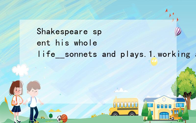 Shakespeare spent his whole life__sonnets and plays.1.working at 2.working in 3.working out 4.working by