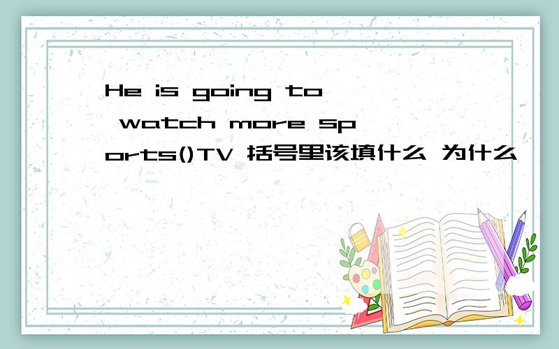 He is going to watch more sports()TV 括号里该填什么 为什么