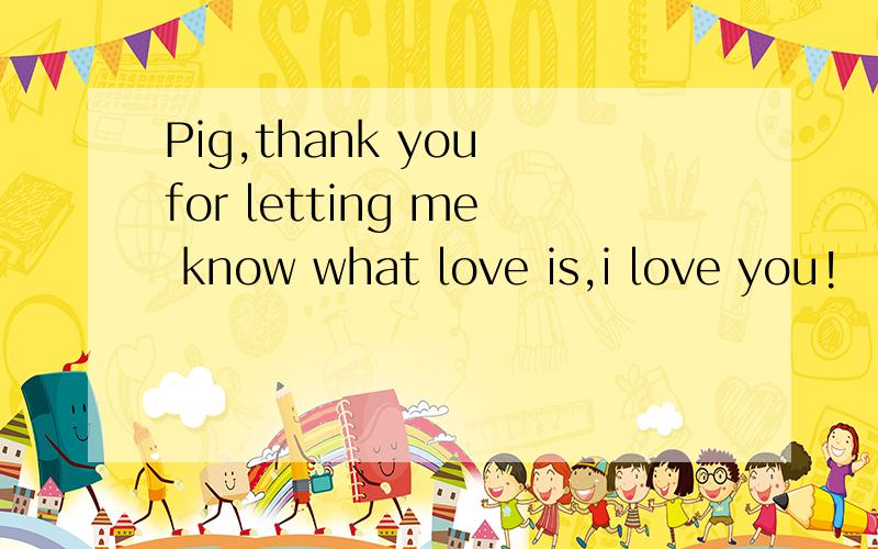Pig,thank you for letting me know what love is,i love you!