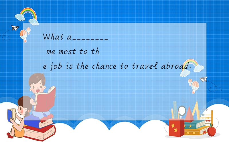 What a________ me most to the job is the chance to travel abroad.