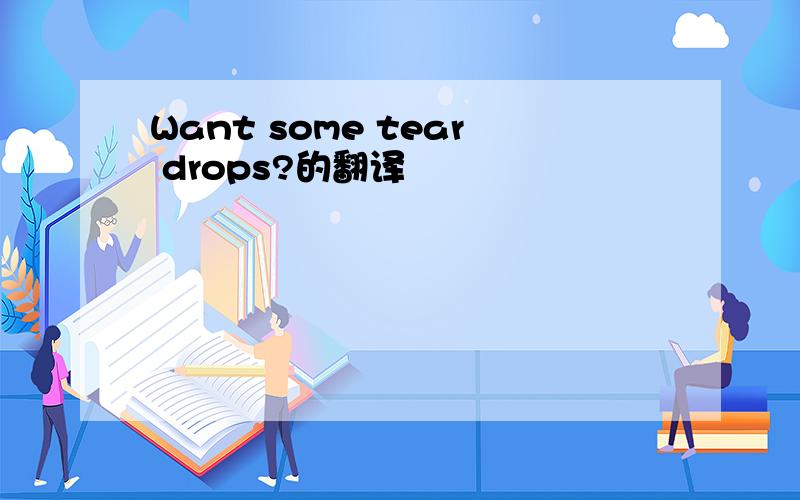 Want some tear drops?的翻译