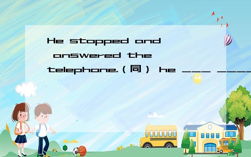 He stopped and answered the telephone.（同） he ___ ____ answer the telephone.
