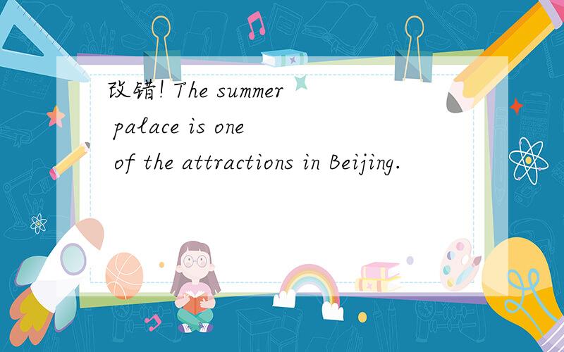 改错! The summer palace is one of the attractions in Beijing.