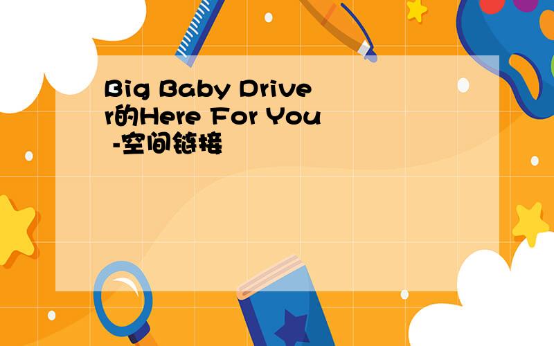 Big Baby Driver的Here For You -空间链接