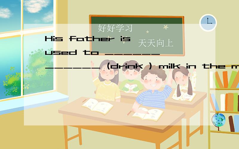 His father is used to ____________ (drink ) milk in the morning.