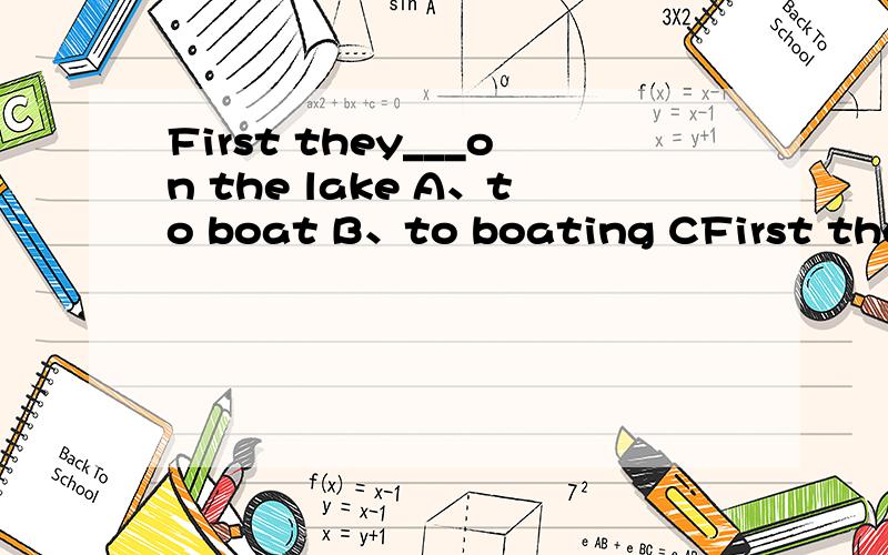 First they___on the lake A、to boat B、to boating CFirst they___on the lakeA、to boat B、to boating C、boatingD、boats
