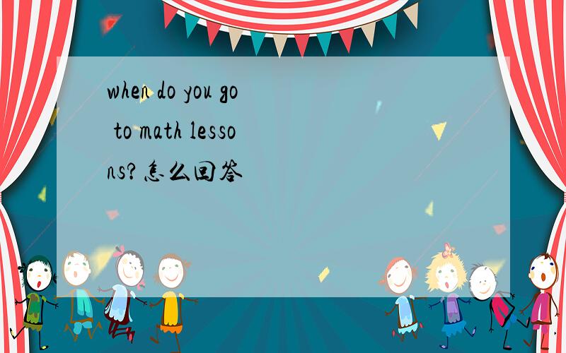 when do you go to math lessons?怎么回答