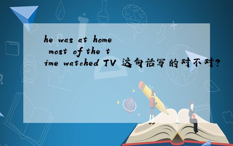 he was at home most of the time watched TV 这句话写的对不对?