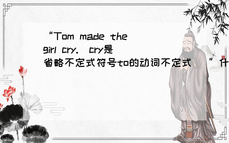 “Tom made the girl cry.(cry是省略不定式符号to的动词不定式） ”什么叫“cry是省略不定式符号to的动词不定式”？