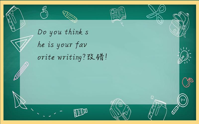Do you think she is your favorite writing?改错!