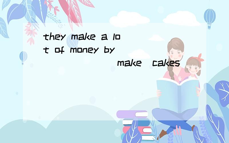 they make a lot of money by ______(make)cakes
