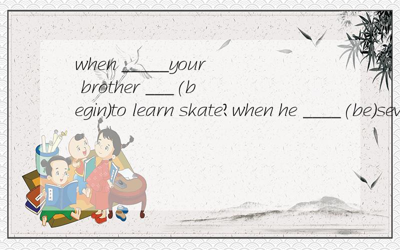 when _____your brother ___(begin)to learn skate?when he ____(be)seven years old