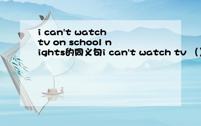 i can't watch tv on school nights的同义句i can't watch tv （） i （ ）evening class