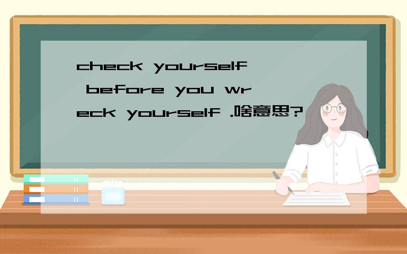 check yourself before you wreck yourself .啥意思?