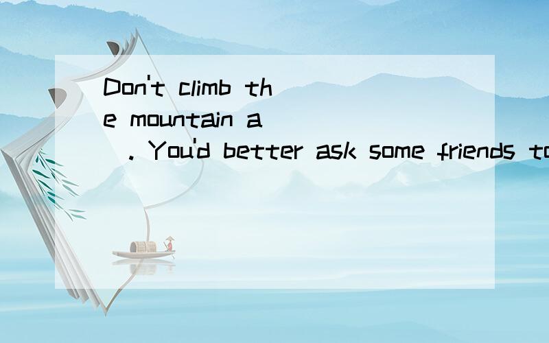 Don't climb the mountain a___. You'd better ask some friends to go with you按照首字母填空