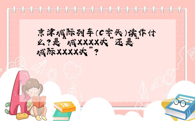京津城际列车（C字头）读作什么?是“城XXXX次”还是“城际XXXX次”?