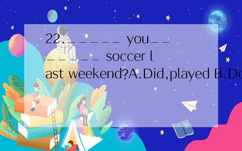 22._____ you_______ soccer last weekend?A.Did,played B.Do,played C.Did,play D.Did,plaied