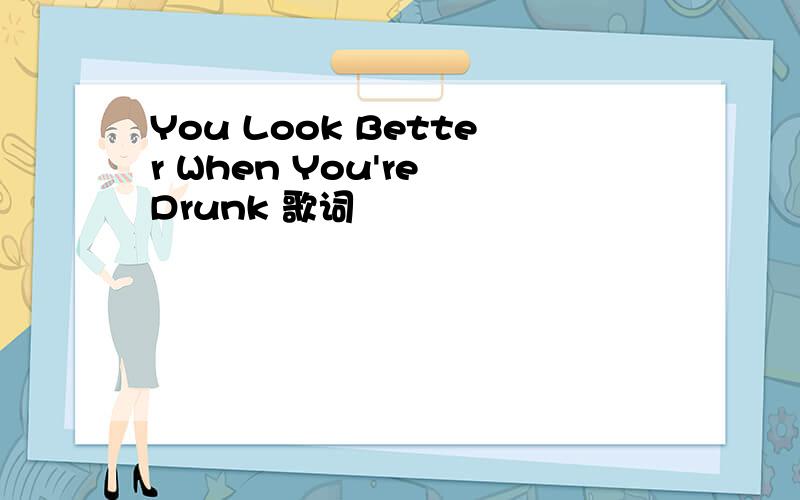 You Look Better When You're Drunk 歌词