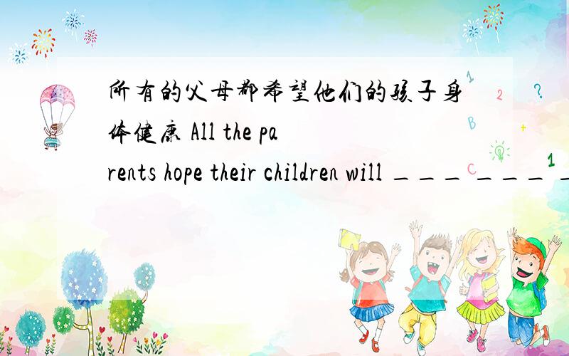 所有的父母都希望他们的孩子身体健康 All the parents hope their children will ___ ___ ___ ___