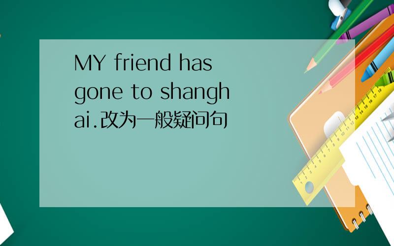 MY friend has gone to shanghai.改为一般疑问句